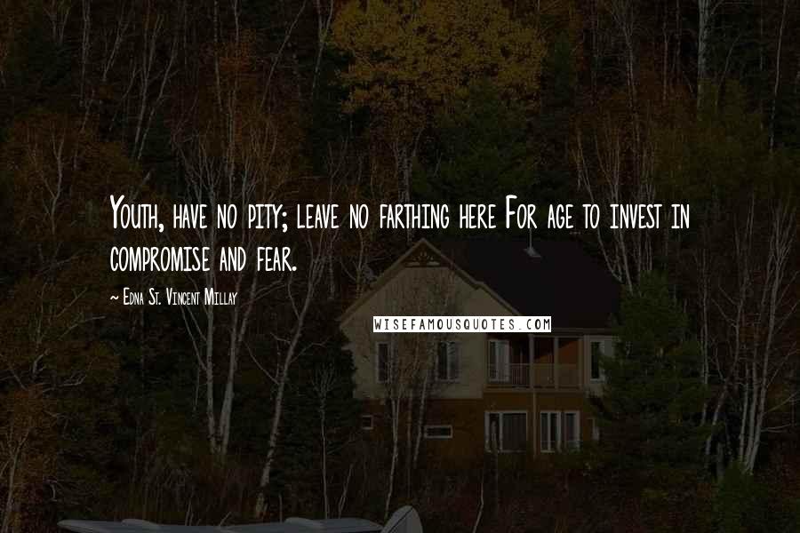 Edna St. Vincent Millay Quotes: Youth, have no pity; leave no farthing here For age to invest in compromise and fear.