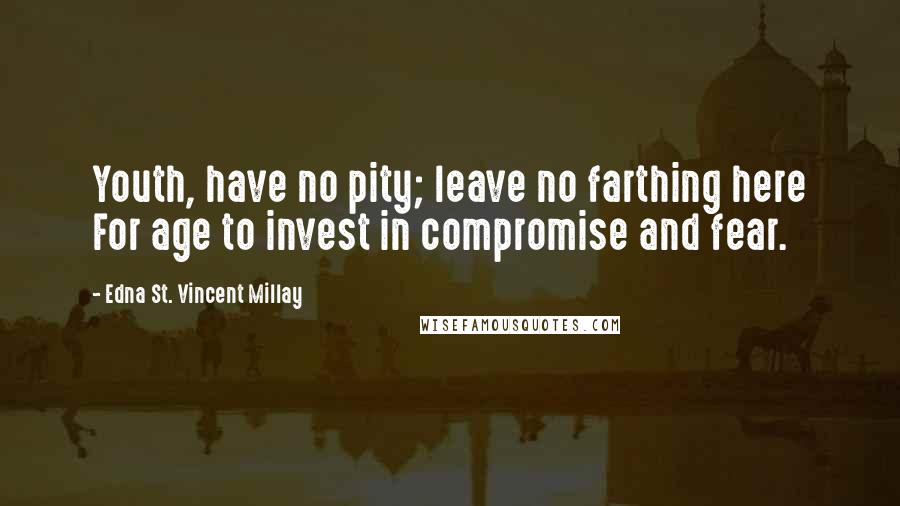 Edna St. Vincent Millay Quotes: Youth, have no pity; leave no farthing here For age to invest in compromise and fear.