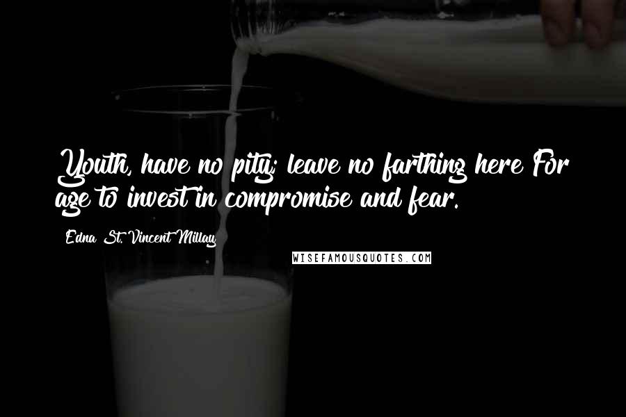 Edna St. Vincent Millay Quotes: Youth, have no pity; leave no farthing here For age to invest in compromise and fear.