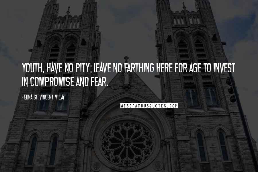 Edna St. Vincent Millay Quotes: Youth, have no pity; leave no farthing here For age to invest in compromise and fear.