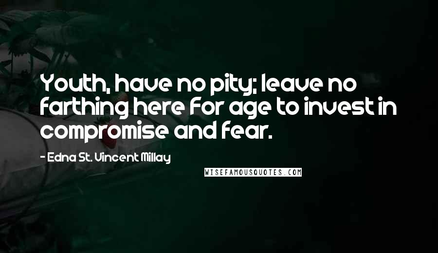 Edna St. Vincent Millay Quotes: Youth, have no pity; leave no farthing here For age to invest in compromise and fear.
