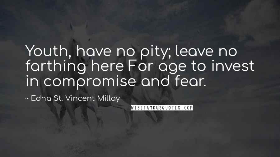 Edna St. Vincent Millay Quotes: Youth, have no pity; leave no farthing here For age to invest in compromise and fear.