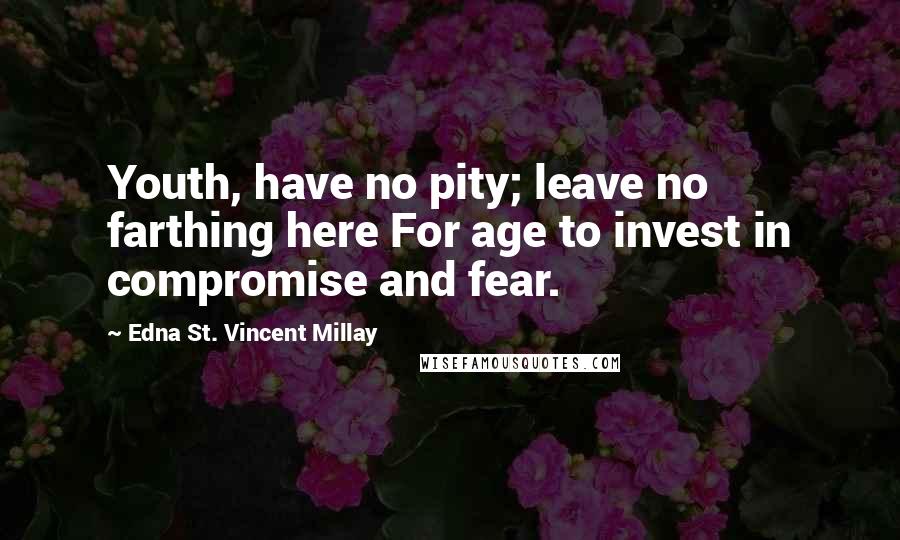 Edna St. Vincent Millay Quotes: Youth, have no pity; leave no farthing here For age to invest in compromise and fear.