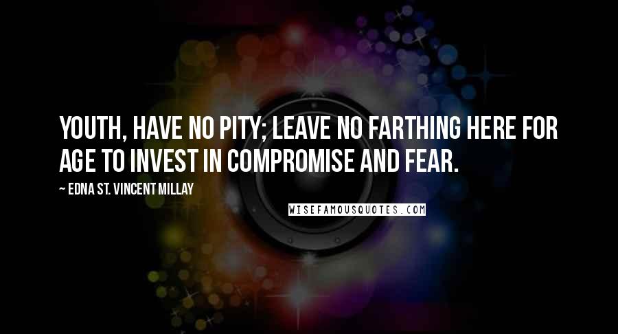 Edna St. Vincent Millay Quotes: Youth, have no pity; leave no farthing here For age to invest in compromise and fear.