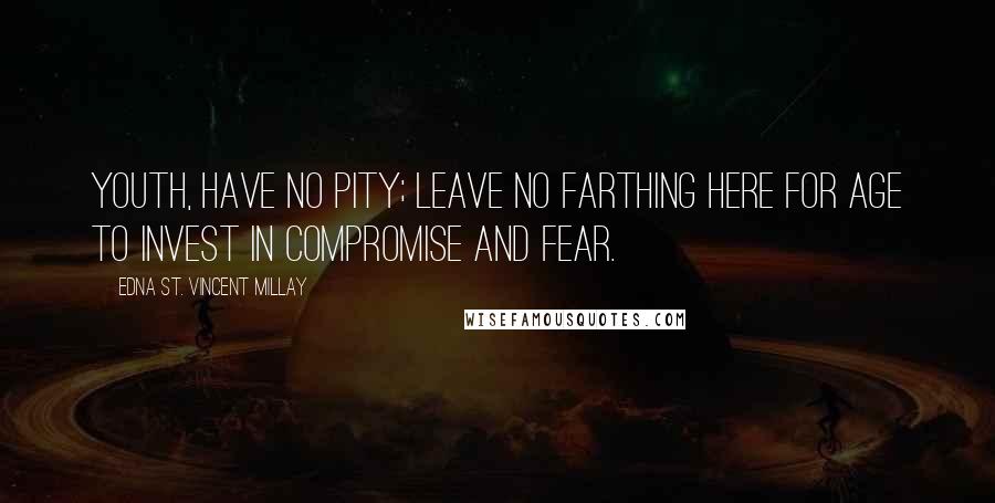 Edna St. Vincent Millay Quotes: Youth, have no pity; leave no farthing here For age to invest in compromise and fear.