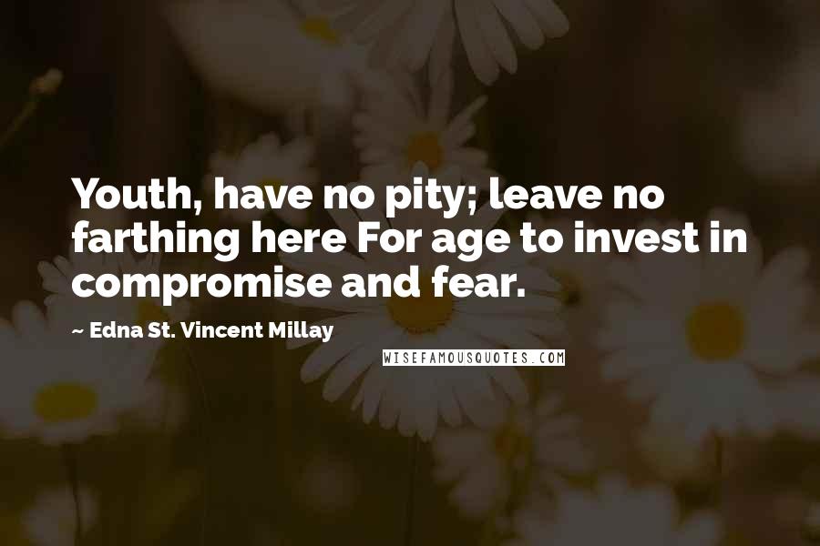 Edna St. Vincent Millay Quotes: Youth, have no pity; leave no farthing here For age to invest in compromise and fear.