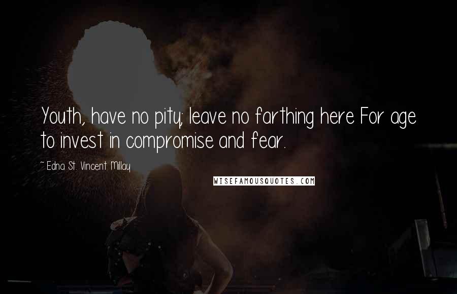 Edna St. Vincent Millay Quotes: Youth, have no pity; leave no farthing here For age to invest in compromise and fear.