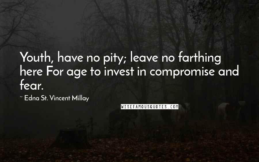 Edna St. Vincent Millay Quotes: Youth, have no pity; leave no farthing here For age to invest in compromise and fear.