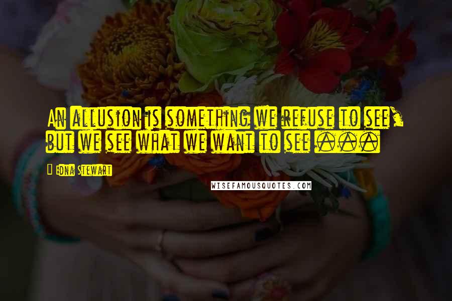 Edna Stewart Quotes: An allusion is something we refuse to see, but we see what we want to see ...