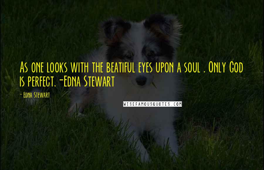 Edna Stewart Quotes: As one looks with the beatiful eyes upon a soul . Only God is perfect.-Edna Stewart