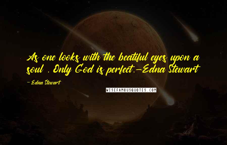 Edna Stewart Quotes: As one looks with the beatiful eyes upon a soul . Only God is perfect.-Edna Stewart