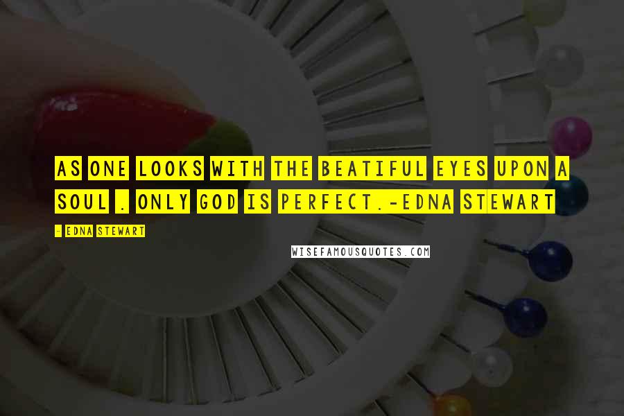 Edna Stewart Quotes: As one looks with the beatiful eyes upon a soul . Only God is perfect.-Edna Stewart