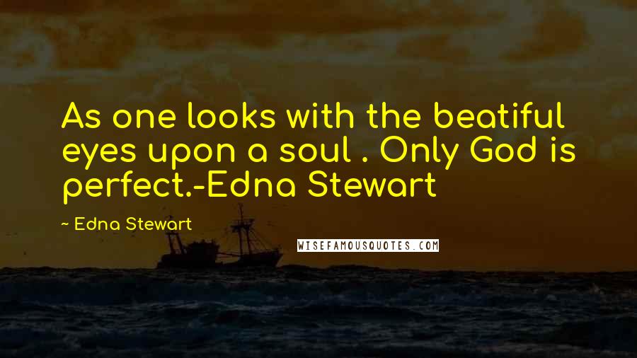 Edna Stewart Quotes: As one looks with the beatiful eyes upon a soul . Only God is perfect.-Edna Stewart