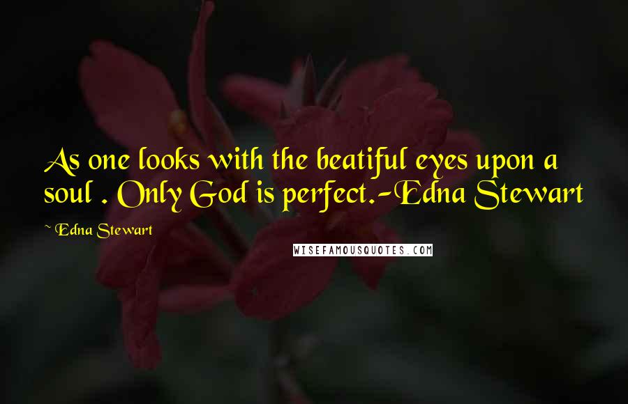 Edna Stewart Quotes: As one looks with the beatiful eyes upon a soul . Only God is perfect.-Edna Stewart