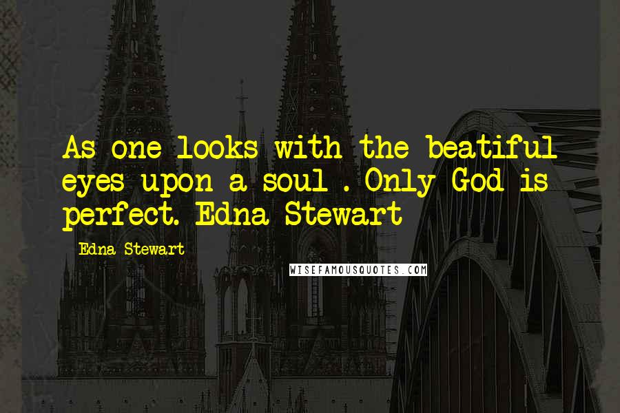 Edna Stewart Quotes: As one looks with the beatiful eyes upon a soul . Only God is perfect.-Edna Stewart