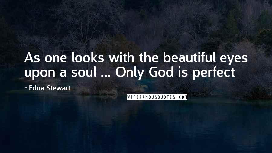 Edna Stewart Quotes: As one looks with the beautiful eyes upon a soul ... Only God is perfect