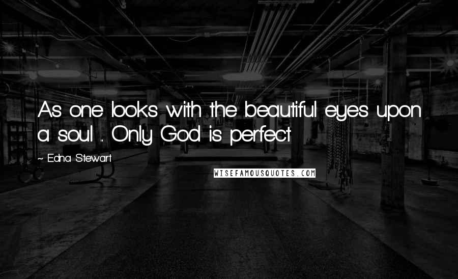Edna Stewart Quotes: As one looks with the beautiful eyes upon a soul ... Only God is perfect