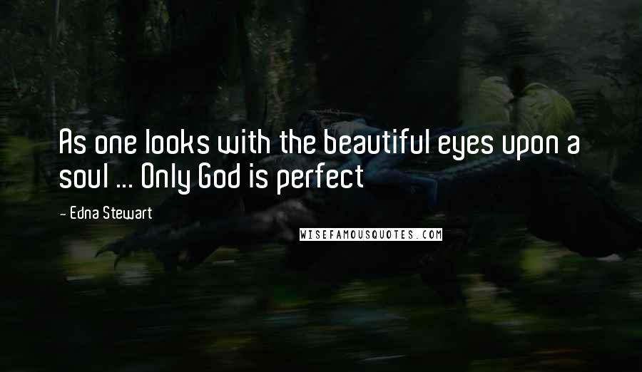 Edna Stewart Quotes: As one looks with the beautiful eyes upon a soul ... Only God is perfect