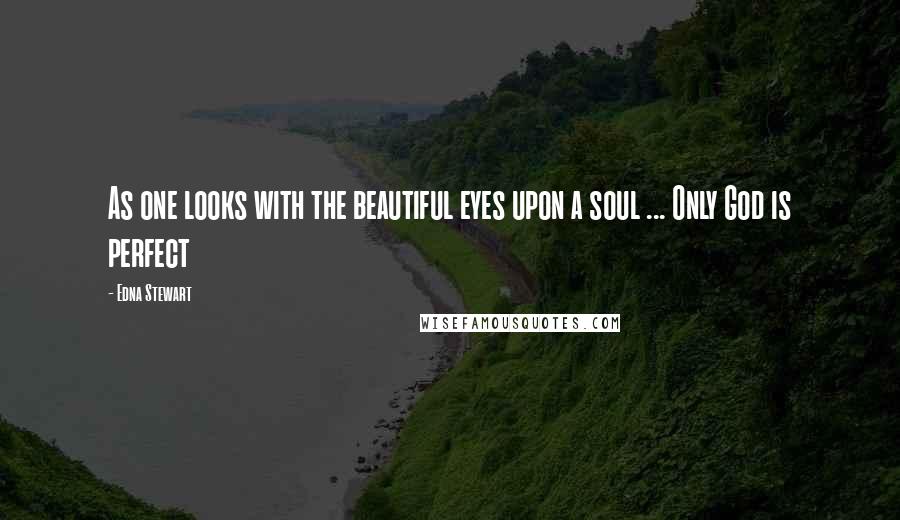 Edna Stewart Quotes: As one looks with the beautiful eyes upon a soul ... Only God is perfect