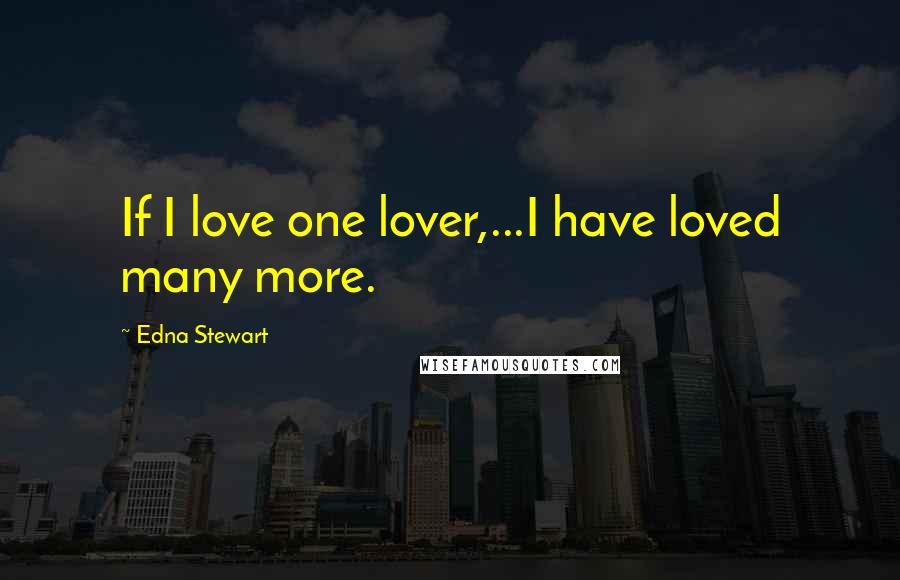 Edna Stewart Quotes: If I love one lover,...I have loved many more.