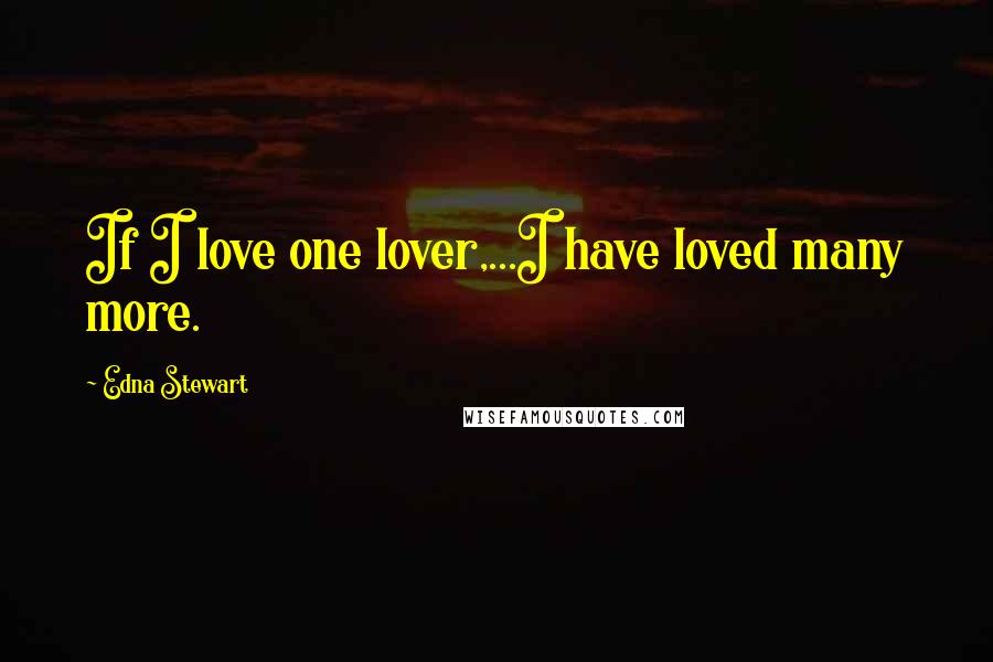 Edna Stewart Quotes: If I love one lover,...I have loved many more.