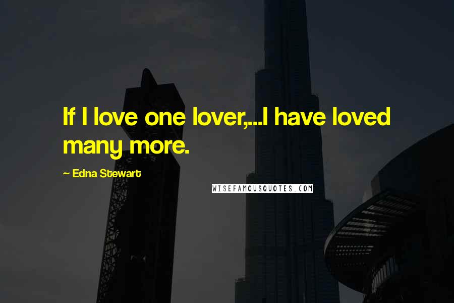 Edna Stewart Quotes: If I love one lover,...I have loved many more.