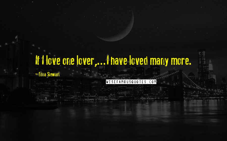 Edna Stewart Quotes: If I love one lover,...I have loved many more.