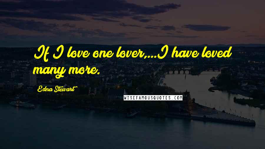 Edna Stewart Quotes: If I love one lover,...I have loved many more.