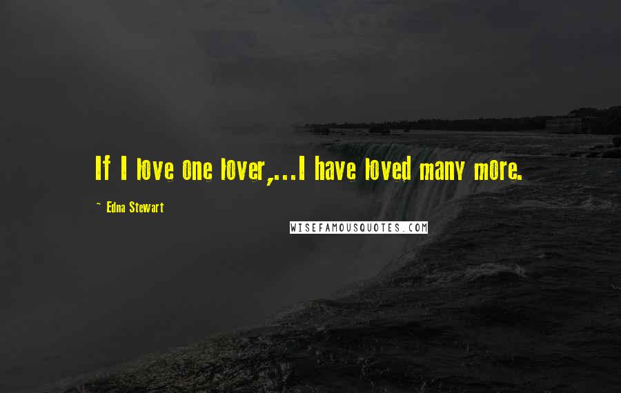 Edna Stewart Quotes: If I love one lover,...I have loved many more.