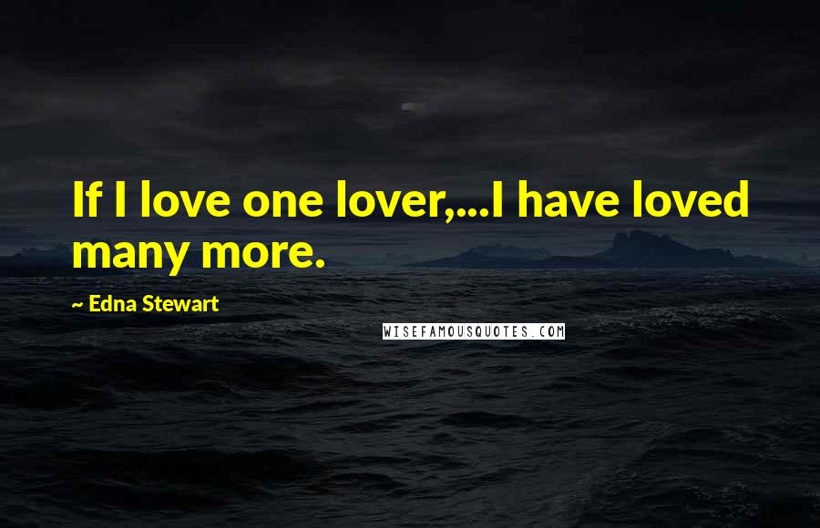 Edna Stewart Quotes: If I love one lover,...I have loved many more.