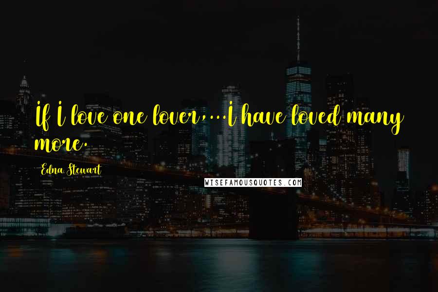 Edna Stewart Quotes: If I love one lover,...I have loved many more.