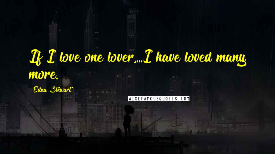 Edna Stewart Quotes: If I love one lover,...I have loved many more.