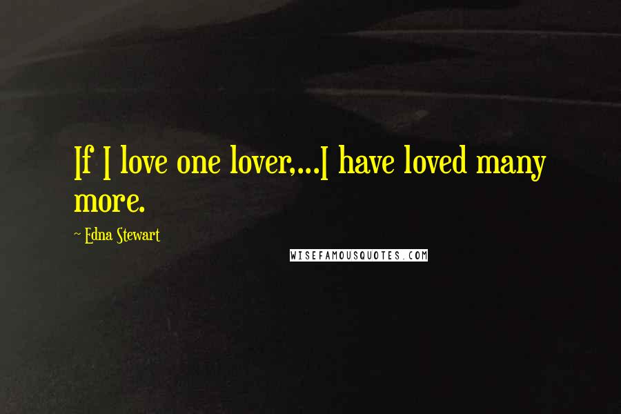 Edna Stewart Quotes: If I love one lover,...I have loved many more.