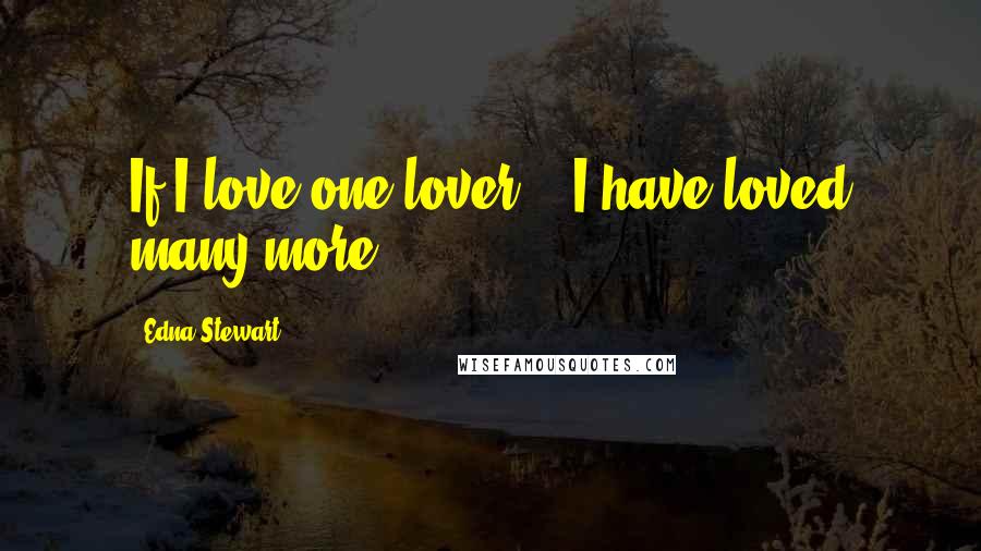 Edna Stewart Quotes: If I love one lover,...I have loved many more.