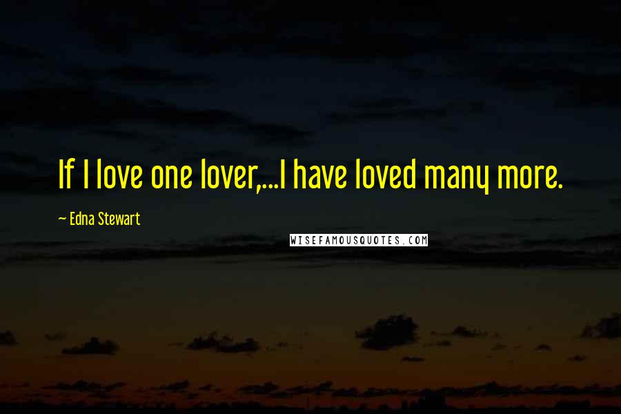 Edna Stewart Quotes: If I love one lover,...I have loved many more.