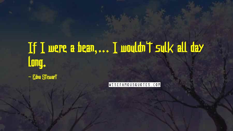 Edna Stewart Quotes: If I were a bean,... I wouldn't sulk all day long.