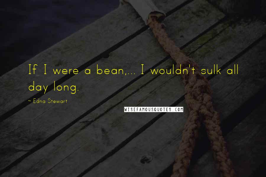 Edna Stewart Quotes: If I were a bean,... I wouldn't sulk all day long.