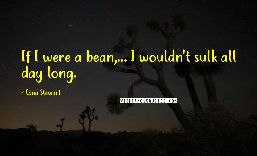 Edna Stewart Quotes: If I were a bean,... I wouldn't sulk all day long.