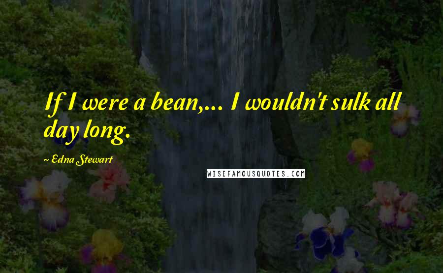 Edna Stewart Quotes: If I were a bean,... I wouldn't sulk all day long.