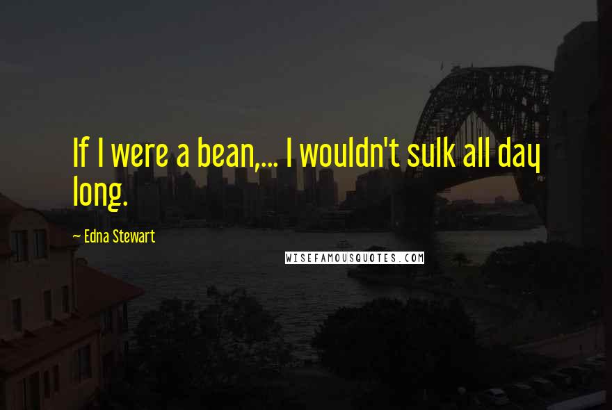 Edna Stewart Quotes: If I were a bean,... I wouldn't sulk all day long.