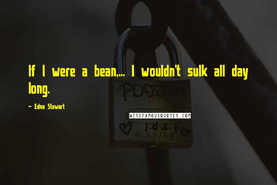 Edna Stewart Quotes: If I were a bean,... I wouldn't sulk all day long.