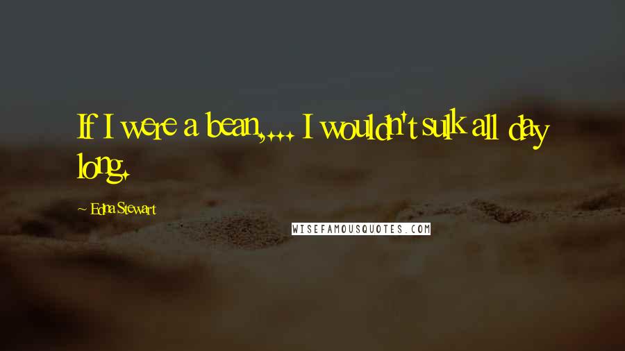 Edna Stewart Quotes: If I were a bean,... I wouldn't sulk all day long.