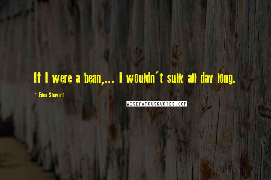 Edna Stewart Quotes: If I were a bean,... I wouldn't sulk all day long.