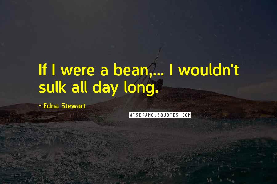 Edna Stewart Quotes: If I were a bean,... I wouldn't sulk all day long.