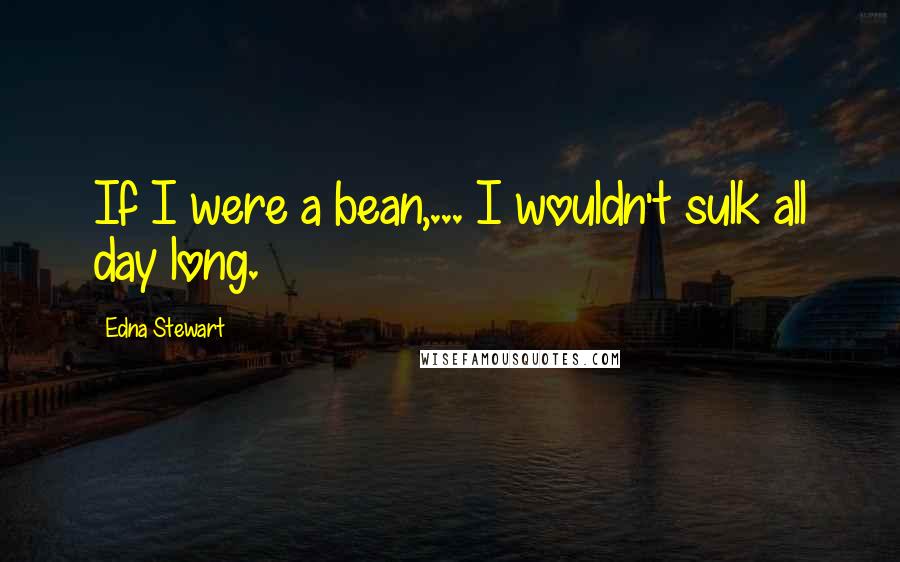 Edna Stewart Quotes: If I were a bean,... I wouldn't sulk all day long.