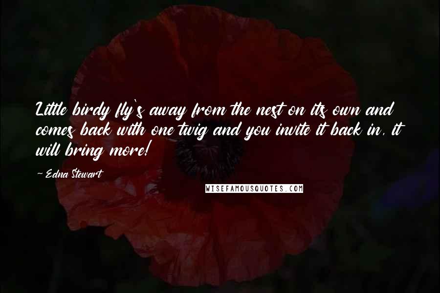 Edna Stewart Quotes: Little birdy fly's away from the nest on its own and comes back with one twig and you invite it back in, it will bring more!