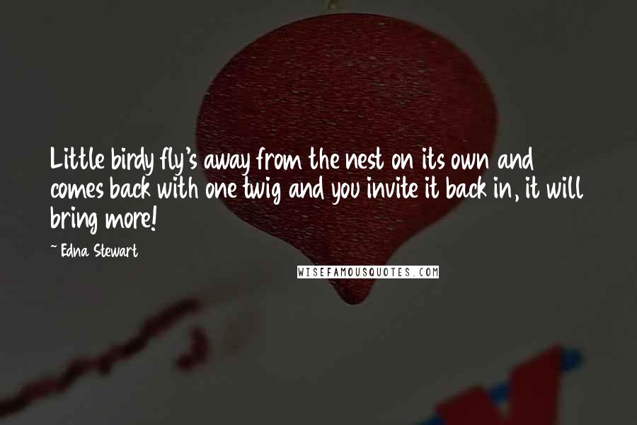 Edna Stewart Quotes: Little birdy fly's away from the nest on its own and comes back with one twig and you invite it back in, it will bring more!