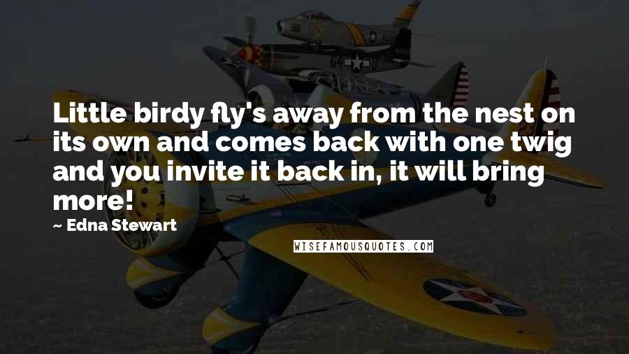 Edna Stewart Quotes: Little birdy fly's away from the nest on its own and comes back with one twig and you invite it back in, it will bring more!