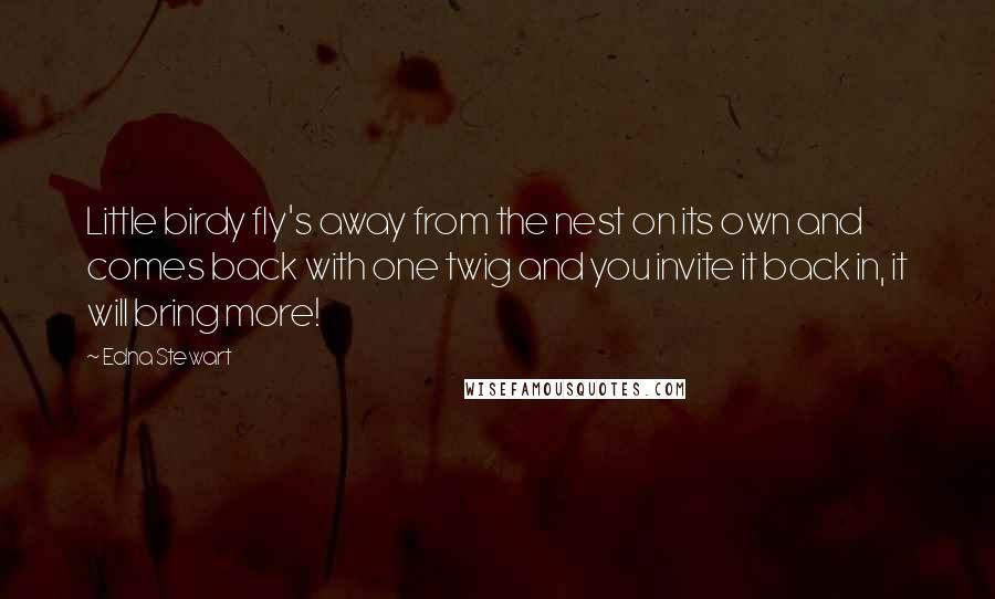 Edna Stewart Quotes: Little birdy fly's away from the nest on its own and comes back with one twig and you invite it back in, it will bring more!