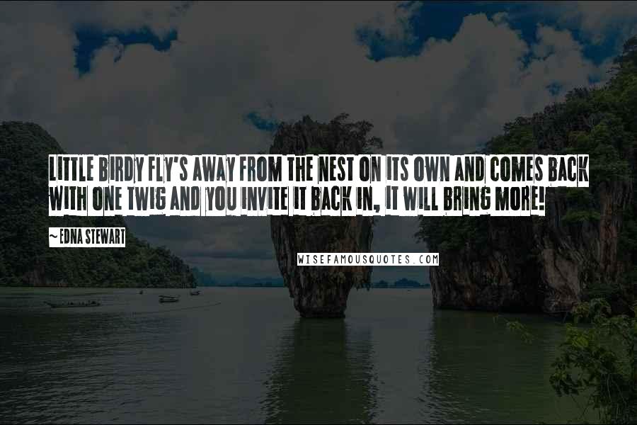 Edna Stewart Quotes: Little birdy fly's away from the nest on its own and comes back with one twig and you invite it back in, it will bring more!